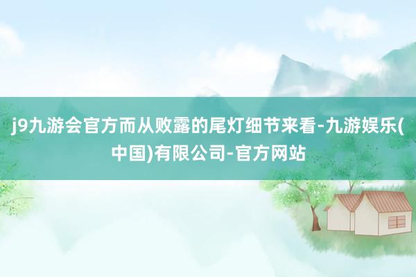 j9九游会官方而从败露的尾灯细节来看-九游娱乐(中国)有限公司-官方网站