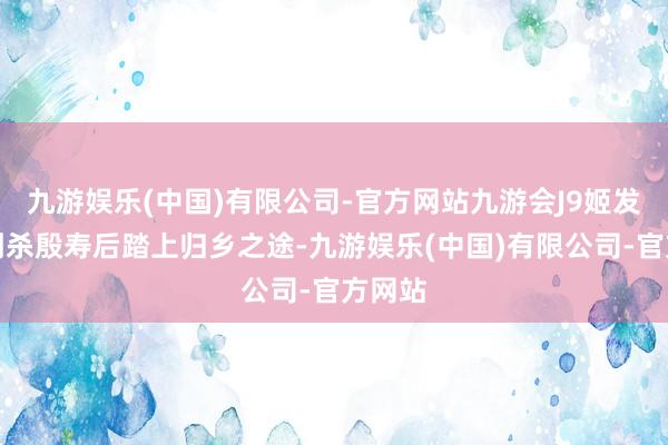 九游娱乐(中国)有限公司-官方网站九游会J9姬发闭塞刺杀殷寿后踏上归乡之途-九游娱乐(中国)有限公司-官方网站