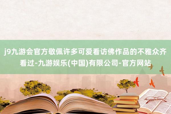 j9九游会官方敬佩许多可爱看访佛作品的不雅众齐看过-九游娱乐(中国)有限公司-官方网站