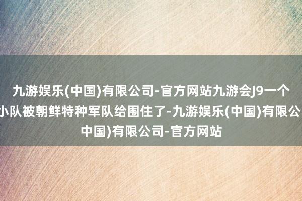 九游娱乐(中国)有限公司-官方网站九游会J9一个乌克兰驻防小队被朝鲜特种军队给围住了-九游娱乐(中国)有限公司-官方网站