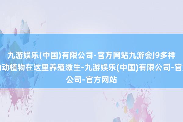 九游娱乐(中国)有限公司-官方网站九游会J9多样稀有的动植物在这里养殖滋生-九游娱乐(中国)有限公司-官方网站