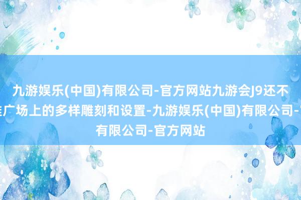 九游娱乐(中国)有限公司-官方网站九游会J9还不错参不雅广场上的多样雕刻和设置-九游娱乐(中国)有限公司-官方网站