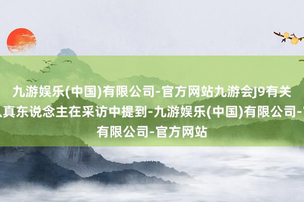 九游娱乐(中国)有限公司-官方网站九游会J9有关连居品认真东说念主在采访中提到-九游娱乐(中国)有限公司-官方网站