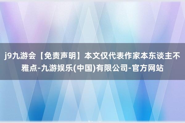 j9九游会【免责声明】本文仅代表作家本东谈主不雅点-九游娱乐(中国)有限公司-官方网站