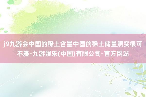 j9九游会中国的稀土含量中国的稀土储量照实很可不雅-九游娱乐(中国)有限公司-官方网站