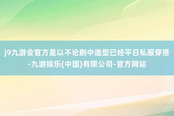 j9九游会官方是以不论剧中造型已经平日私服穿搭-九游娱乐(中国)有限公司-官方网站