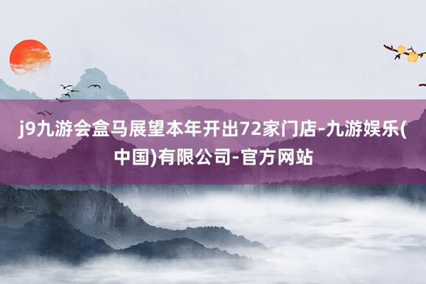 j9九游会盒马展望本年开出72家门店-九游娱乐(中国)有限公司-官方网站