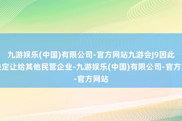 九游娱乐(中国)有限公司-官方网站九游会J9因此我决定让给其他民营企业-九游娱乐(中国)有限公司-官方网站