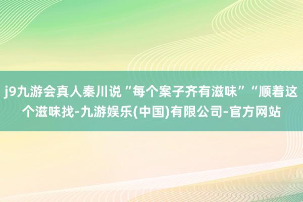 j9九游会真人秦川说“每个案子齐有滋味”“顺着这个滋味找-九游娱乐(中国)有限公司-官方网站