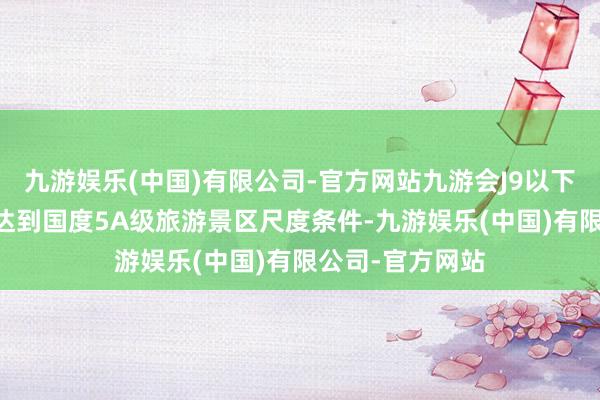 九游娱乐(中国)有限公司-官方网站九游会J9以下19家旅游景区达到国度5A级旅游景区尺度条件-九游娱乐(中国)有限公司-官方网站