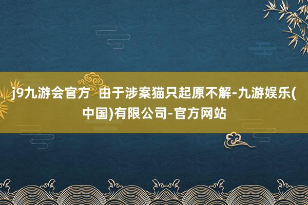 j9九游会官方  由于涉案猫只起原不解-九游娱乐(中国)有限公司-官方网站