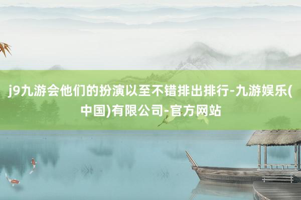 j9九游会他们的扮演以至不错排出排行-九游娱乐(中国)有限公司-官方网站