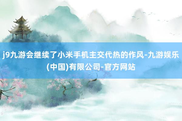 j9九游会继续了小米手机主交代热的作风-九游娱乐(中国)有限公司-官方网站