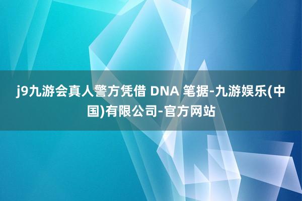 j9九游会真人警方凭借 DNA 笔据-九游娱乐(中国)有限公司-官方网站