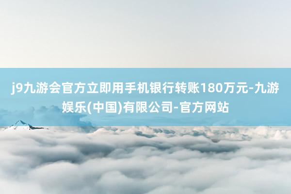 j9九游会官方立即用手机银行转账180万元-九游娱乐(中国)有限公司-官方网站