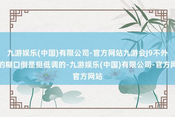 九游娱乐(中国)有限公司-官方网站九游会J9不外他的糊口倒是挺低调的-九游娱乐(中国)有限公司-官方网站