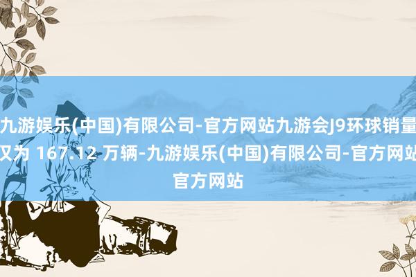 九游娱乐(中国)有限公司-官方网站九游会J9环球销量仅为 167.12 万辆-九游娱乐(中国)有限公司-官方网站