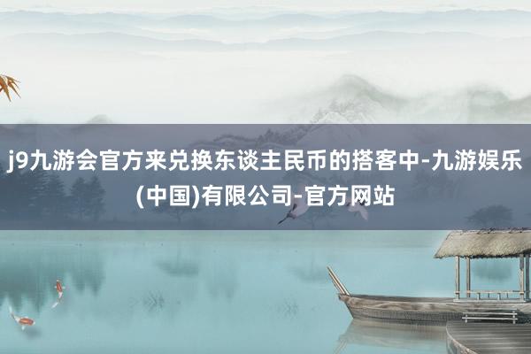 j9九游会官方来兑换东谈主民币的搭客中-九游娱乐(中国)有限公司-官方网站