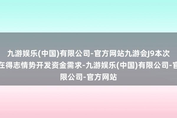 九游娱乐(中国)有限公司-官方网站九游会J9本次刊行旨在得志情势开发资金需求-九游娱乐(中国)有限公司-官方网站