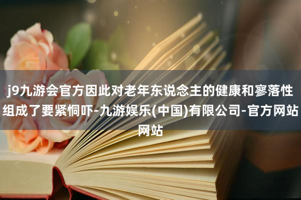 j9九游会官方因此对老年东说念主的健康和寥落性组成了要紧恫吓-九游娱乐(中国)有限公司-官方网站