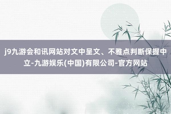 j9九游会和讯网站对文中呈文、不雅点判断保握中立-九游娱乐(中国)有限公司-官方网站