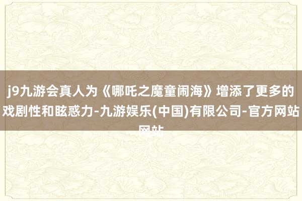 j9九游会真人为《哪吒之魔童闹海》增添了更多的戏剧性和眩惑力-九游娱乐(中国)有限公司-官方网站