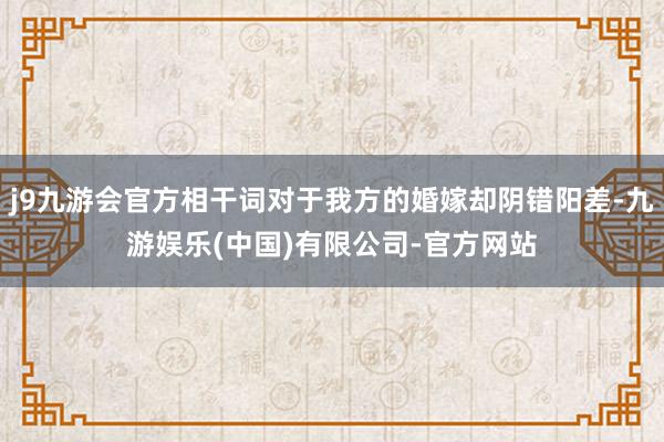 j9九游会官方相干词对于我方的婚嫁却阴错阳差-九游娱乐(中国)有限公司-官方网站