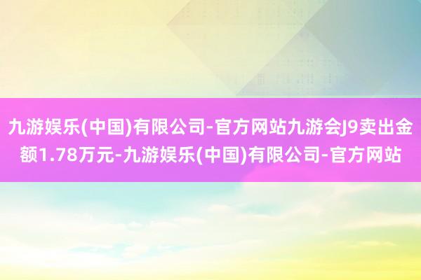 九游娱乐(中国)有限公司-官方网站九游会J9卖出金额1.78万元-九游娱乐(中国)有限公司-官方网站