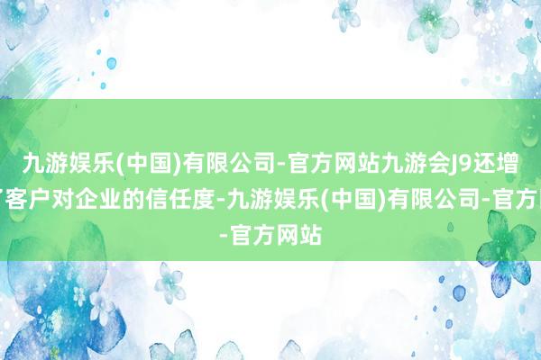 九游娱乐(中国)有限公司-官方网站九游会J9还增强了客户对企业的信任度-九游娱乐(中国)有限公司-官方网站