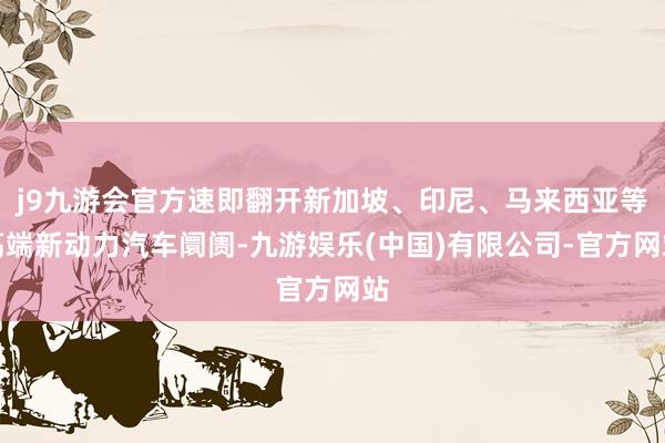 j9九游会官方速即翻开新加坡、印尼、马来西亚等高端新动力汽车阛阓-九游娱乐(中国)有限公司-官方网站