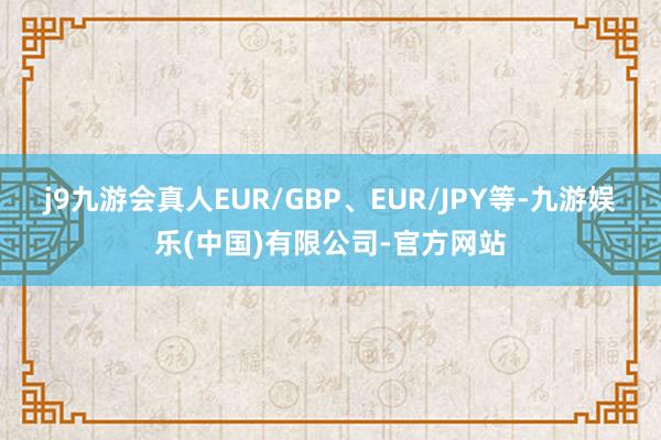 j9九游会真人EUR/GBP、EUR/JPY等-九游娱乐(中国)有限公司-官方网站