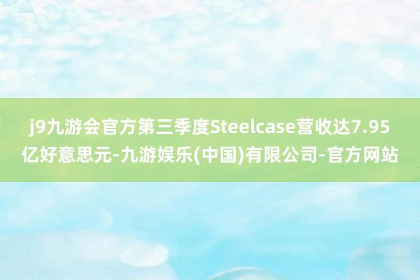 j9九游会官方第三季度Steelcase营收达7.95亿好意思元-九游娱乐(中国)有限公司-官方网站