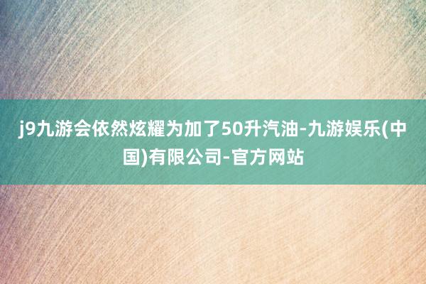 j9九游会依然炫耀为加了50升汽油-九游娱乐(中国)有限公司-官方网站