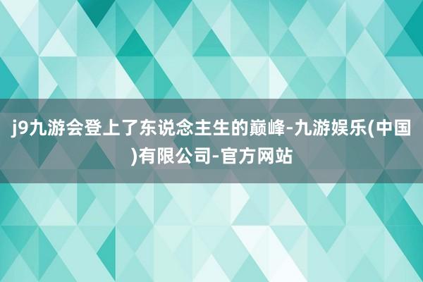 j9九游会登上了东说念主生的巅峰-九游娱乐(中国)有限公司-官方网站