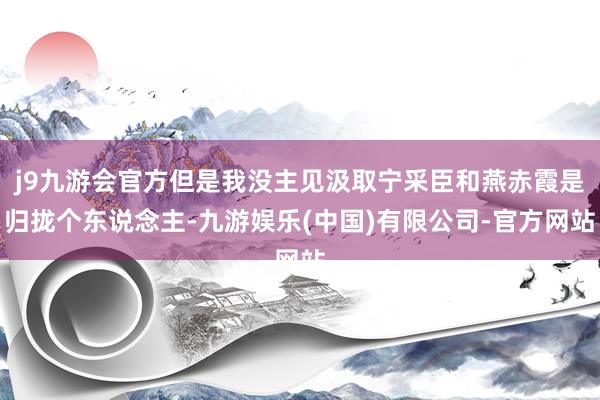 j9九游会官方但是我没主见汲取宁采臣和燕赤霞是归拢个东说念主-九游娱乐(中国)有限公司-官方网站