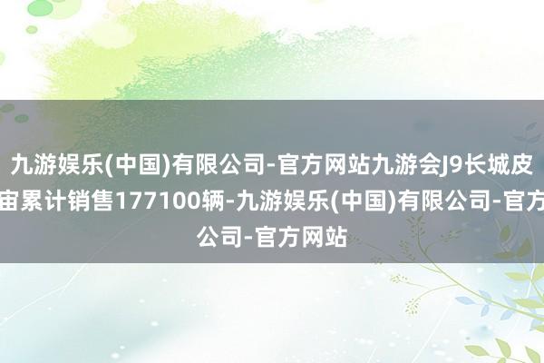 九游娱乐(中国)有限公司-官方网站九游会J9长城皮卡宇宙累计销售177100辆-九游娱乐(中国)有限公司-官方网站