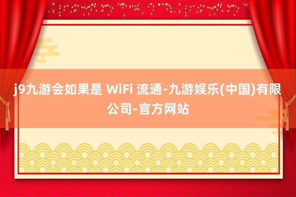 j9九游会如果是 WiFi 流通-九游娱乐(中国)有限公司-官方网站