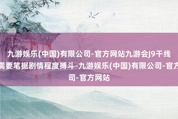 九游娱乐(中国)有限公司-官方网站九游会J9干线关卡需要笔据剧情程度搏斗-九游娱乐(中国)有限公司-官方网站