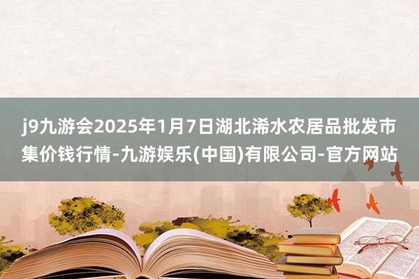 j9九游会2025年1月7日湖北浠水农居品批发市集价钱行情-九游娱乐(中国)有限公司-官方网站