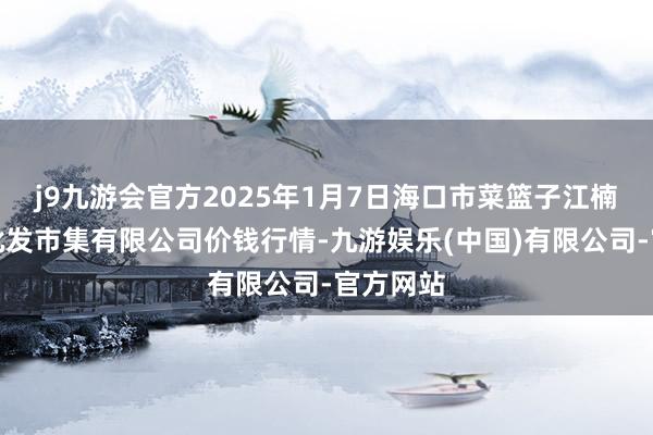 j9九游会官方2025年1月7日海口市菜篮子江楠农家具批发市集有限公司价钱行情-九游娱乐(中国)有限公司-官方网站