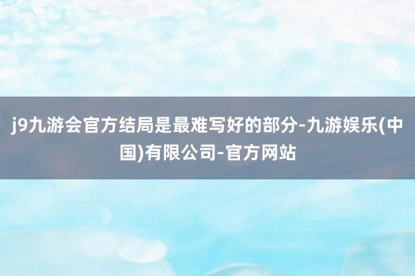 j9九游会官方结局是最难写好的部分-九游娱乐(中国)有限公司-官方网站