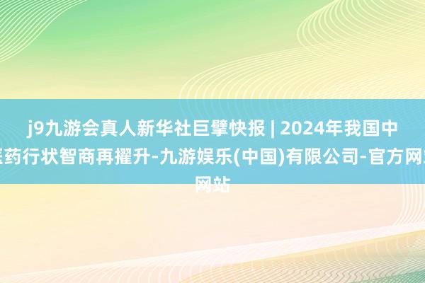 j9九游会真人新华社巨擘快报 | 2024年我国中医药行状智商再擢升-九游娱乐(中国)有限公司-官方网站