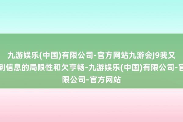 九游娱乐(中国)有限公司-官方网站九游会J9我又老是感到信息的局限性和欠亨畅-九游娱乐(中国)有限公司-官方网站