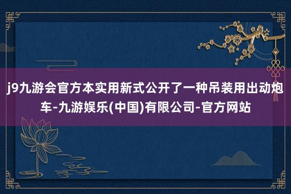 j9九游会官方本实用新式公开了一种吊装用出动炮车-九游娱乐(中国)有限公司-官方网站