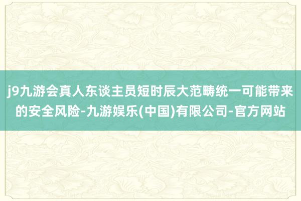 j9九游会真人东谈主员短时辰大范畴统一可能带来的安全风险-九游娱乐(中国)有限公司-官方网站