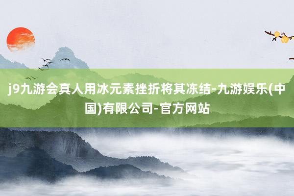 j9九游会真人用冰元素挫折将其冻结-九游娱乐(中国)有限公司-官方网站