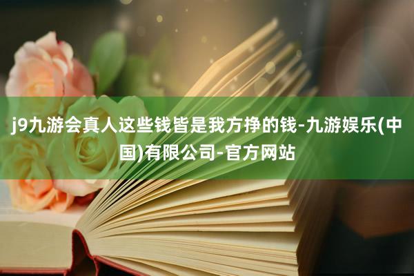 j9九游会真人这些钱皆是我方挣的钱-九游娱乐(中国)有限公司-官方网站