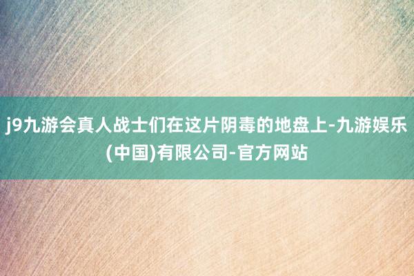 j9九游会真人战士们在这片阴毒的地盘上-九游娱乐(中国)有限公司-官方网站