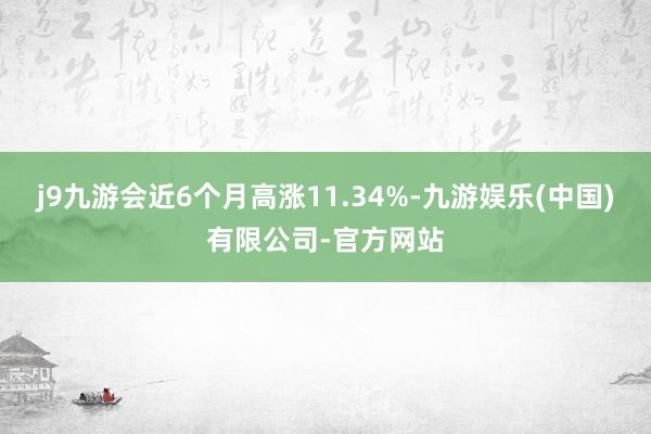 j9九游会近6个月高涨11.34%-九游娱乐(中国)有限公司-官方网站