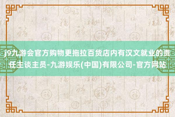 j9九游会官方购物更拖拉百货店内有汉文就业的责任主谈主员-九游娱乐(中国)有限公司-官方网站